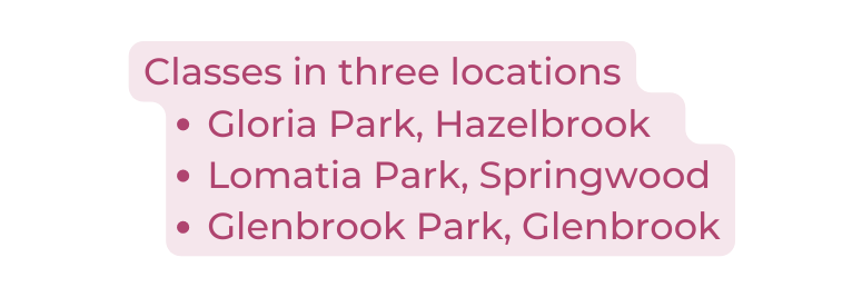Classes in three locations Gloria Park Hazelbrook Lomatia Park Springwood Glenbrook Park Glenbrook